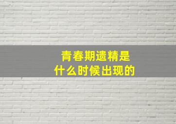 青春期遗精是什么时候出现的