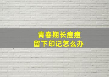 青春期长痘痘留下印记怎么办