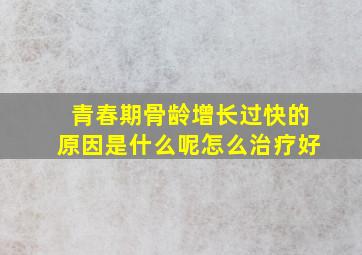 青春期骨龄增长过快的原因是什么呢怎么治疗好