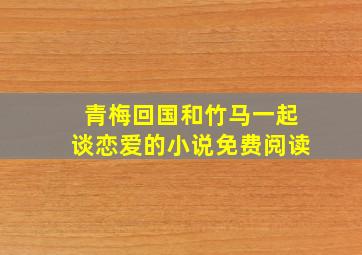 青梅回国和竹马一起谈恋爱的小说免费阅读