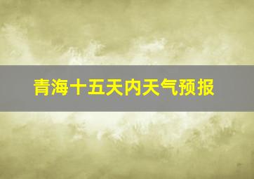 青海十五天内天气预报