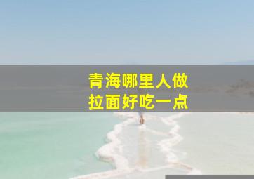 青海哪里人做拉面好吃一点