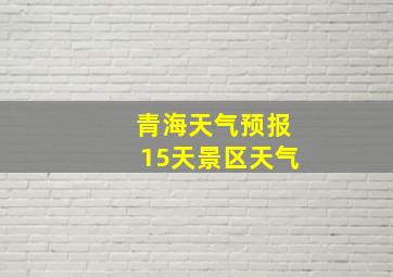 青海天气预报15天景区天气