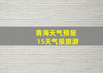 青海天气预报15天气报旅游