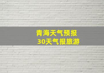 青海天气预报30天气报旅游