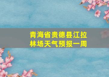 青海省贵德县江拉林场天气预报一周