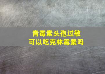 青霉素头孢过敏可以吃克林霉素吗