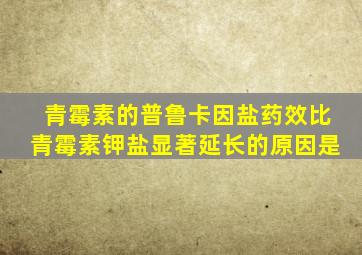 青霉素的普鲁卡因盐药效比青霉素钾盐显著延长的原因是