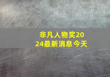 非凡人物奖2024最新消息今天