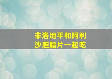 非洛地平和阿利沙胆脂片一起吃