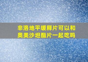 非洛地平缓释片可以和奥美沙坦酯片一起吃吗