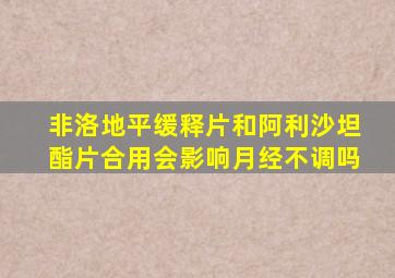 非洛地平缓释片和阿利沙坦酯片合用会影响月经不调吗