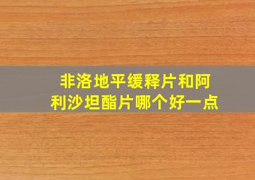 非洛地平缓释片和阿利沙坦酯片哪个好一点