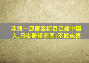 非洲一部落坚称自己是中国人,日夜盼望归国:不敢忘根