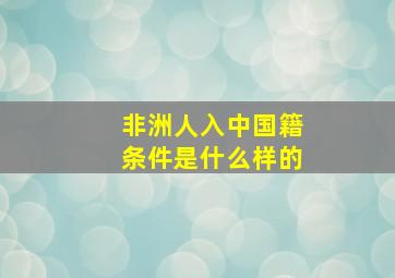 非洲人入中国籍条件是什么样的