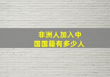 非洲人加入中国国籍有多少人