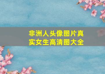 非洲人头像图片真实女生高清图大全