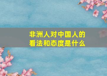 非洲人对中国人的看法和态度是什么