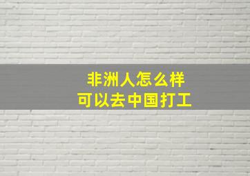 非洲人怎么样可以去中国打工