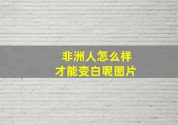 非洲人怎么样才能变白呢图片