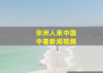 非洲人来中国中暑新闻视频