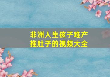 非洲人生孩子难产推肚子的视频大全