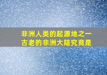 非洲人类的起源地之一古老的非洲大陆究竟是