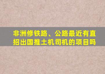 非洲修铁路、公路最近有直招出国推土机司机的项目吗