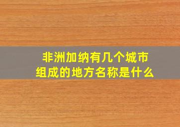 非洲加纳有几个城市组成的地方名称是什么