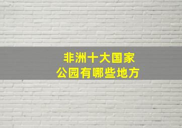 非洲十大国家公园有哪些地方