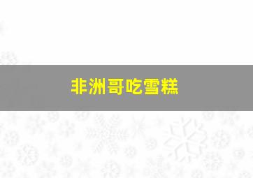 非洲哥吃雪糕