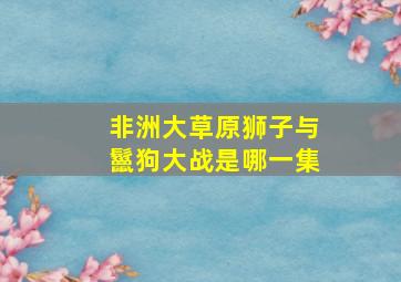 非洲大草原狮子与鬣狗大战是哪一集