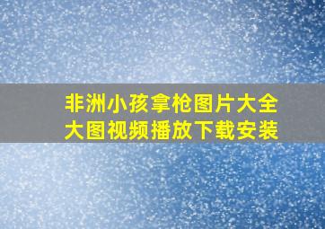 非洲小孩拿枪图片大全大图视频播放下载安装