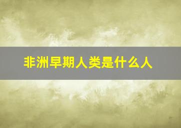 非洲早期人类是什么人