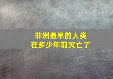 非洲最早的人类在多少年前灭亡了