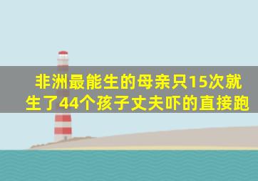 非洲最能生的母亲只15次就生了44个孩子丈夫吓的直接跑