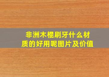 非洲木棍刷牙什么材质的好用呢图片及价值