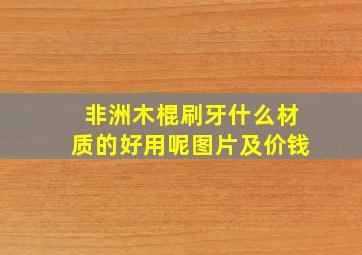 非洲木棍刷牙什么材质的好用呢图片及价钱