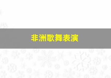 非洲歌舞表演