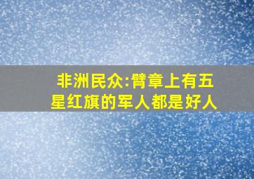 非洲民众:臂章上有五星红旗的军人都是好人