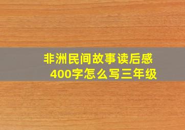 非洲民间故事读后感400字怎么写三年级