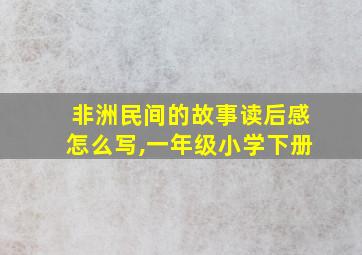 非洲民间的故事读后感怎么写,一年级小学下册