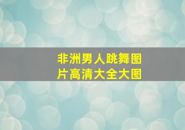 非洲男人跳舞图片高清大全大图