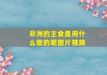 非洲的主食是用什么做的呢图片视频