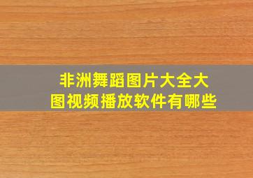 非洲舞蹈图片大全大图视频播放软件有哪些