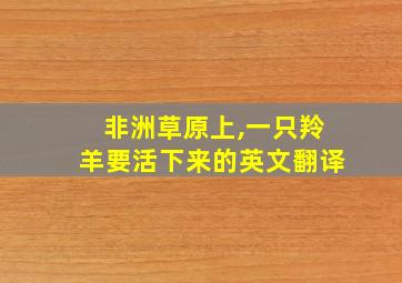 非洲草原上,一只羚羊要活下来的英文翻译