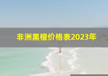 非洲黑檀价格表2023年