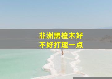 非洲黑檀木好不好打理一点