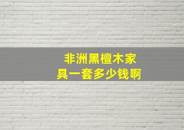 非洲黑檀木家具一套多少钱啊