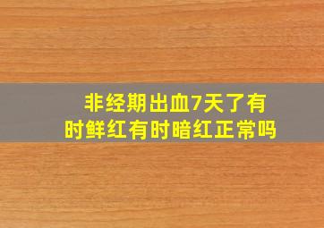 非经期出血7天了有时鲜红有时暗红正常吗